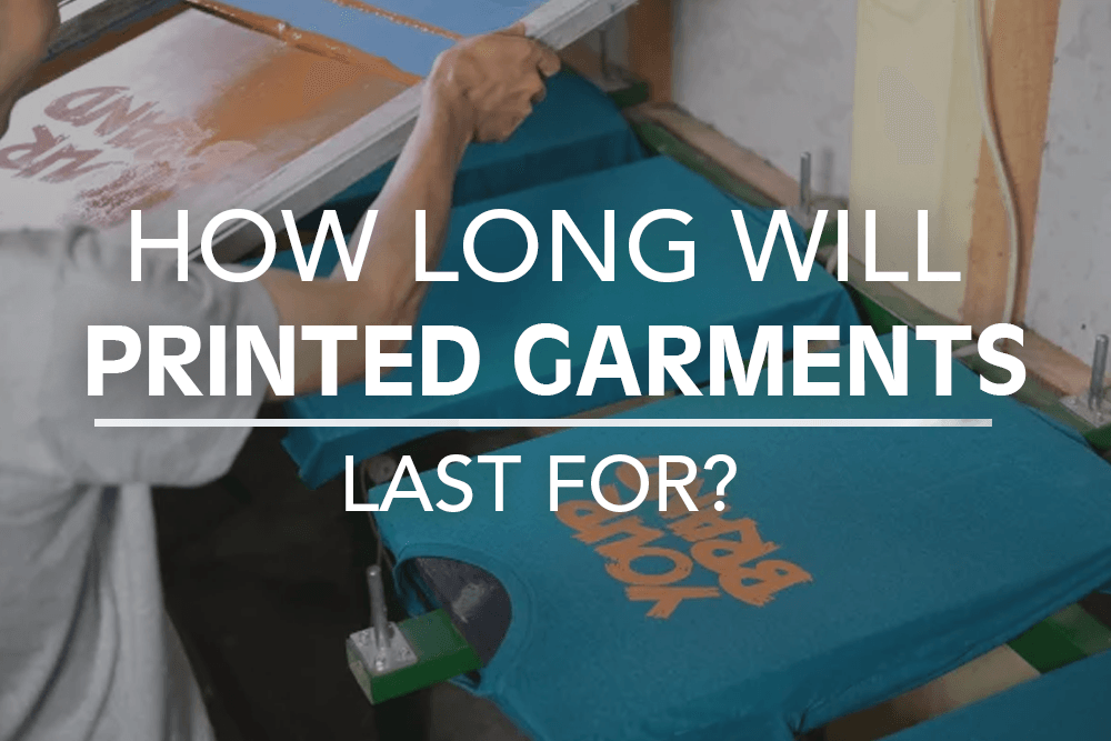 HOW LONG WILL SCREEN-PRINTED GARMENTS LAST FOR?